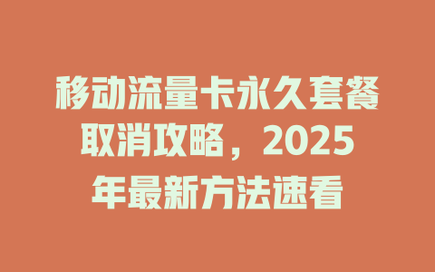移动流量卡永久套餐取消攻略，2025年最新方法速看