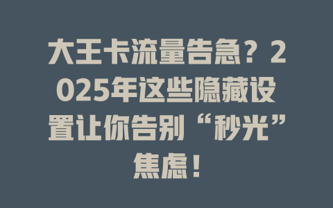 大王卡流量告急？2025年这些隐藏设置让你告别“秒光”焦虑！