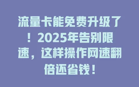 流量卡能免费升级了！2025年告别限速，这样操作网速翻倍还省钱！