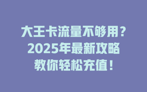 大王卡流量不够用？2025年最新攻略教你轻松充值！