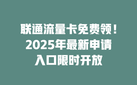 联通流量卡免费领！2025年最新申请入口限时开放