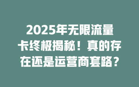 2025年无限流量卡终极揭秘！真的存在还是运营商套路？