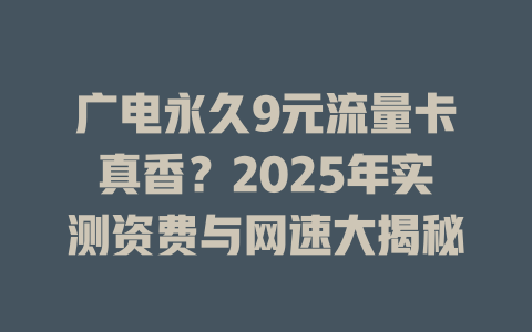 广电永久9元流量卡真香？2025年实测资费与网速大揭秘