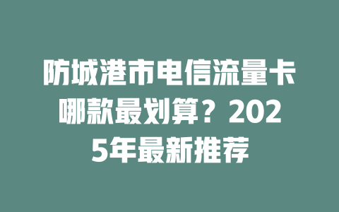 防城港市电信流量卡哪款最划算？2025年最新推荐