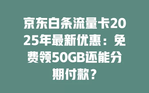 京东白条流量卡2025年最新优惠：免费领50GB还能分期付款？