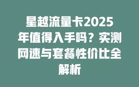 星越流量卡2025年值得入手吗？实测网速与套餐性价比全解析