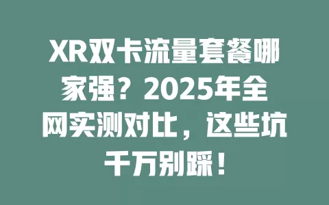 XR双卡流量套餐哪家强？2025年全网实测对比，这些坑千万别踩！