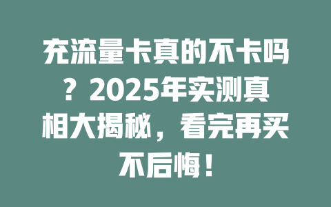 充流量卡真的不卡吗？2025年实测真相大揭秘，看完再买不后悔！