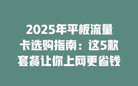 2025年平板流量卡选购指南：这5款套餐让你上网更省钱