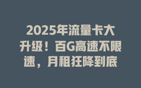 2025年流量卡大升级！百G高速不限速，月租狂降到底