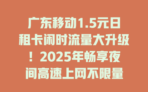 广东移动1.5元日租卡闲时流量大升级！2025年畅享夜间高速上网不限量