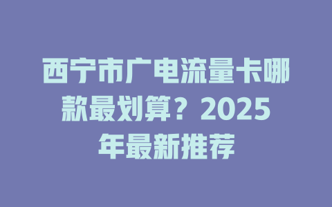 西宁市广电流量卡哪款最划算？2025年最新推荐