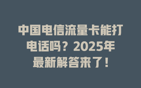 中国电信流量卡能打电话吗？2025年最新解答来了！