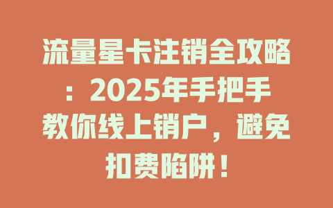 流量星卡注销全攻略：2025年手把手教你线上销户，避免扣费陷阱！