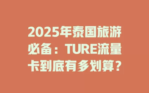 2025年泰国旅游必备：TURE流量卡到底有多划算？