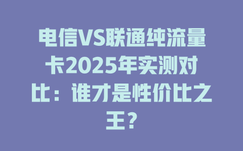 电信VS联通纯流量卡2025年实测对比：谁才是性价比之王？