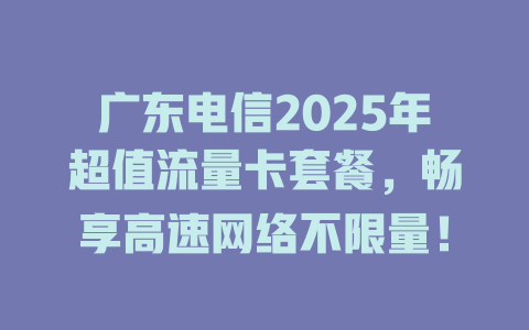 广东电信2025年超值流量卡套餐，畅享高速网络不限量！