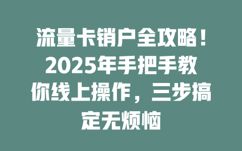 流量卡销户全攻略！2025年手把手教你线上操作，三步搞定无烦恼