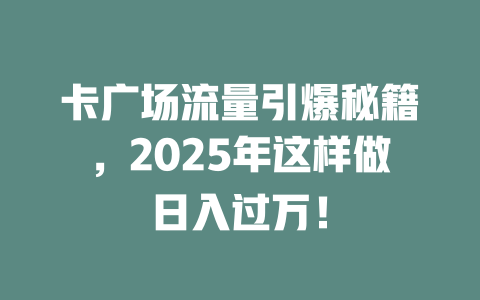 卡广场流量引爆秘籍，2025年这样做日入过万！
