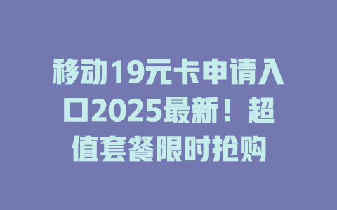 移动19元卡申请入口2025最新！超值套餐限时抢购