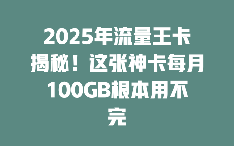 2025年流量王卡揭秘！这张神卡每月100GB根本用不完