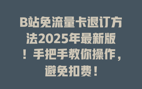B站免流量卡退订方法2025年最新版！手把手教你操作，避免扣费！
