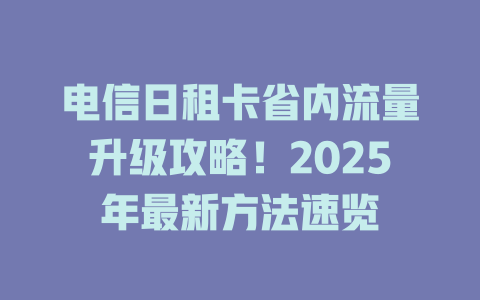 电信日租卡省内流量升级攻略！2025年最新方法速览