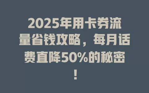 2025年用卡券流量省钱攻略，每月话费直降50%的秘密！