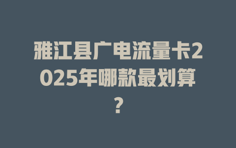 雅江县广电流量卡2025年哪款最划算？