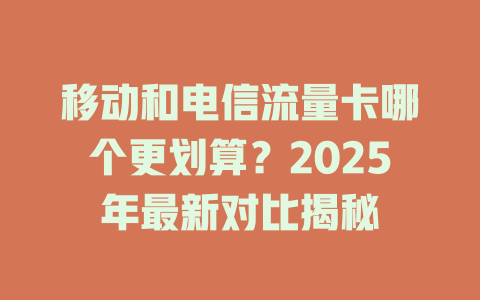 移动和电信流量卡哪个更划算？2025年最新对比揭秘
