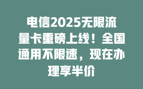 电信2025无限流量卡重磅上线！全国通用不限速，现在办理享半价