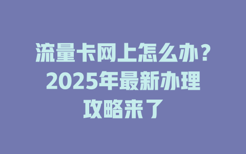 流量卡网上怎么办？2025年最新办理攻略来了