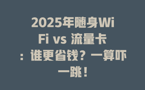 2025年随身WiFi vs 流量卡：谁更省钱？一算吓一跳！