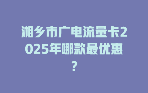 湘乡市广电流量卡2025年哪款最优惠？