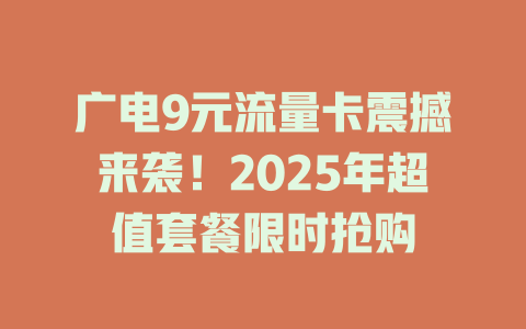 广电9元流量卡震撼来袭！2025年超值套餐限时抢购