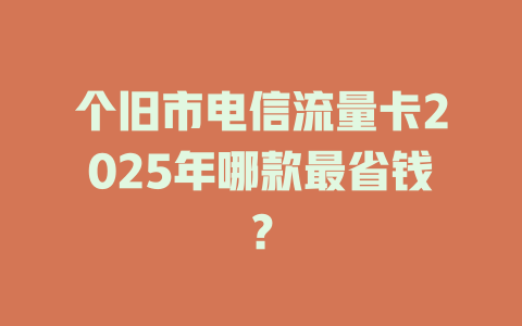 个旧市电信流量卡2025年哪款最省钱？