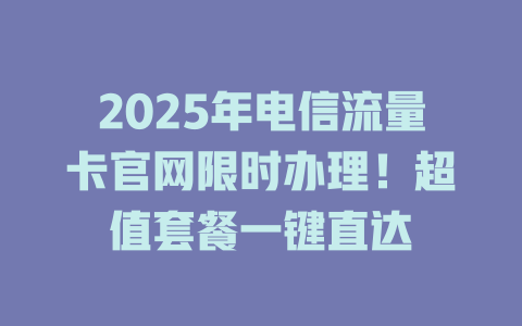 2025年电信流量卡官网限时办理！超值套餐一键直达