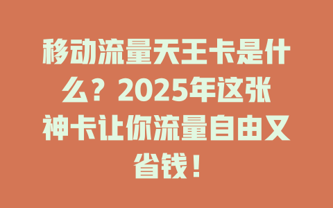 移动流量天王卡是什么？2025年这张神卡让你流量自由又省钱！