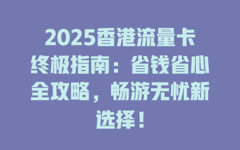 2025香港流量卡终极指南：省钱省心全攻略，畅游无忧新选择！