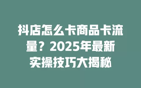抖店怎么卡商品卡流量？2025年最新实操技巧大揭秘