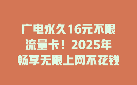广电永久16元不限流量卡！2025年畅享无限上网不花钱