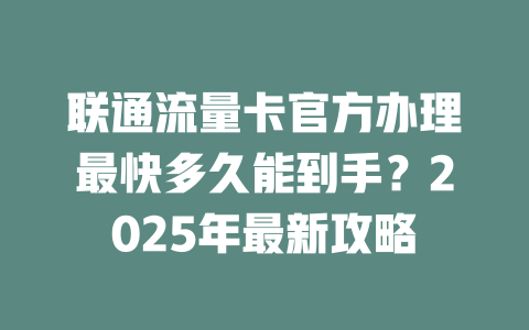 联通流量卡官方办理最快多久能到手？2025年最新攻略