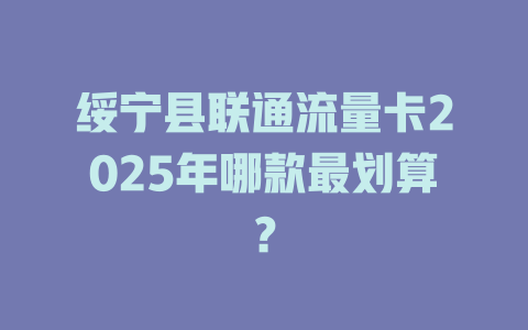 绥宁县联通流量卡2025年哪款最划算？