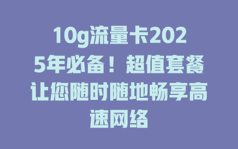 10g流量卡2025年必备！超值套餐让您随时随地畅享高速网络