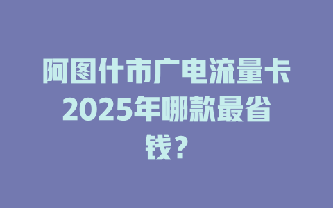 阿图什市广电流量卡2025年哪款最省钱？