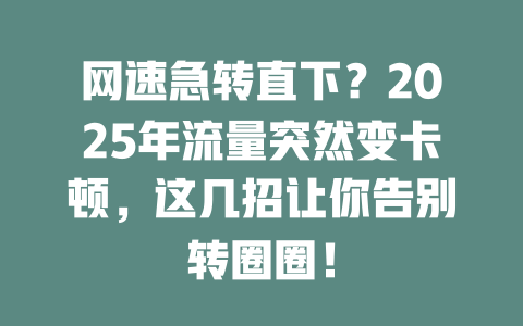 网速急转直下？2025年流量突然变卡顿，这几招让你告别转圈圈！