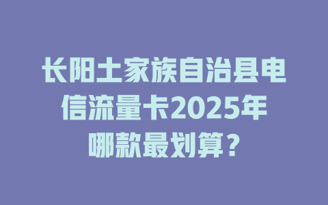 长阳土家族自治县电信流量卡2025年哪款最划算？
