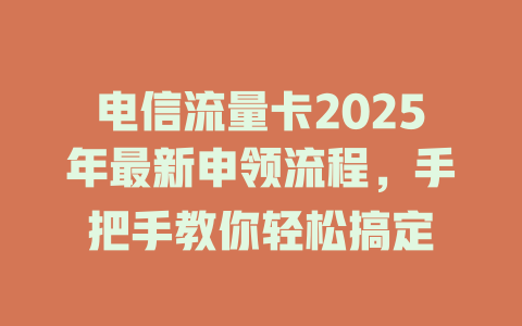 电信流量卡2025年最新申领流程，手把手教你轻松搞定
