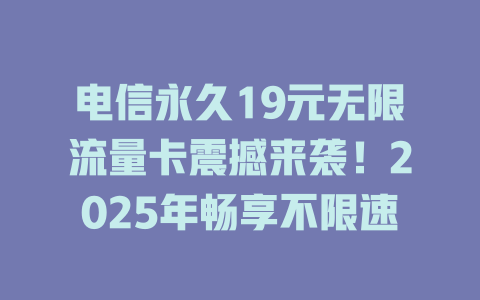 电信永久19元无限流量卡震撼来袭！2025年畅享不限速