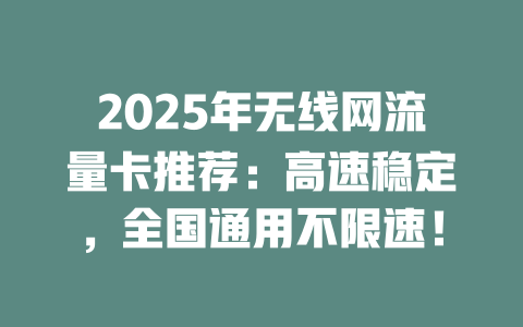 2025年无线网流量卡推荐：高速稳定，全国通用不限速！